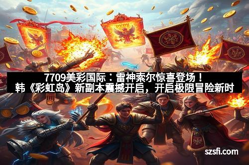 7709美彩国际:雷神索尔惊喜登场!韩《彩虹岛》新副本震撼开启,开启极限冒险新时代