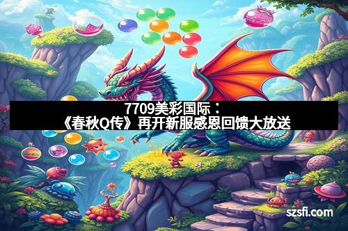 7709美彩国际:《春秋Q传》再开新服感恩回馈大放送